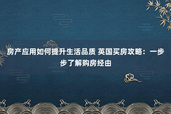 房产应用如何提升生活品质 英国买房攻略：一步步了解购房经由