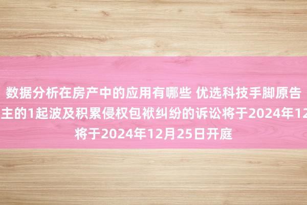 数据分析在房产中的应用有哪些 优选科技手脚原告/上诉东说念主的1起波及积累侵权包袱纠纷的诉讼将于2024年12月25日开庭