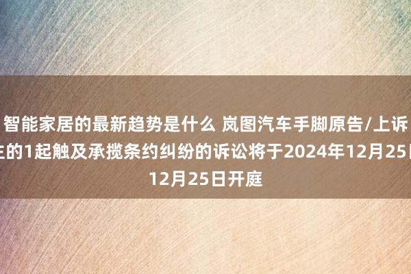 智能家居的最新趋势是什么 岚图汽车手脚原告/上诉东谈主的1起触及承揽条约纠纷的诉讼将于2024年12月25日开庭