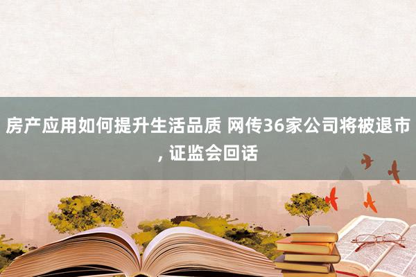 房产应用如何提升生活品质 网传36家公司将被退市, 证监会回话