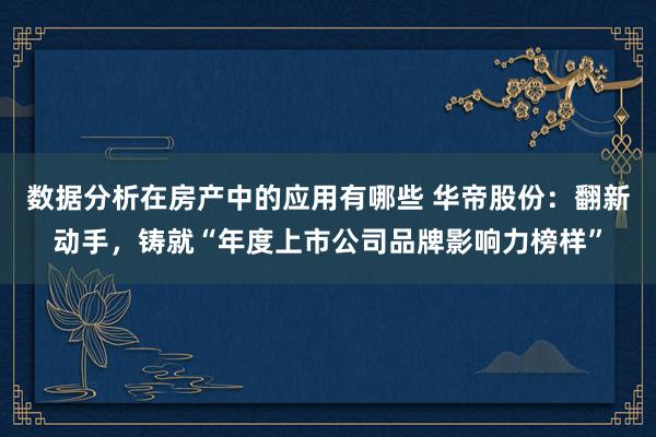 数据分析在房产中的应用有哪些 华帝股份：翻新动手，铸就“年度上市公司品牌影响力榜样”