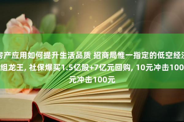 房产应用如何提升生活品质 招商局惟一指定的低空经济重组龙王, 社保爆买1.5亿股+7亿元回购, 10元冲击100元