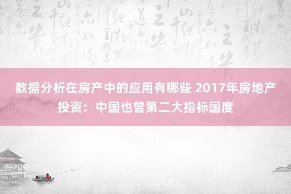 数据分析在房产中的应用有哪些 2017年房地产投资：中国也曾第二大指标国度