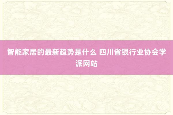 智能家居的最新趋势是什么 四川省银行业协会学派网站