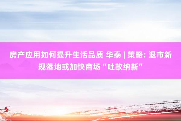 房产应用如何提升生活品质 华泰 | 策略: 退市新规落地或加快商场“吐故纳新”