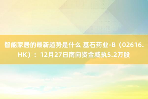 智能家居的最新趋势是什么 基石药业-B（02616.HK）：12月27日南向资金减执5.2万股