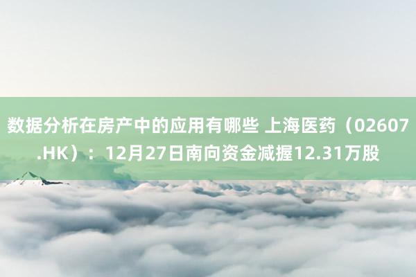 数据分析在房产中的应用有哪些 上海医药（02607.HK）：12月27日南向资金减握12.31万股