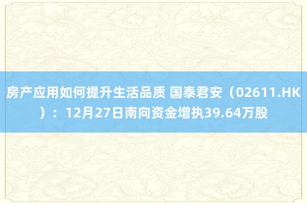 房产应用如何提升生活品质 国泰君安（02611.HK）：12月27日南向资金增执39.64万股