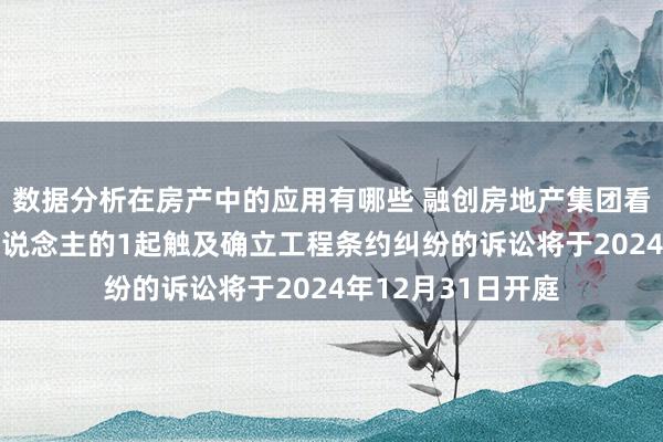 数据分析在房产中的应用有哪些 融创房地产集团看成被告/被上诉东说念主的1起触及确立工程条约纠纷的诉讼将于2024年12月31日开庭