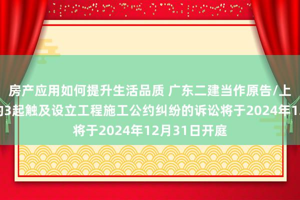 房产应用如何提升生活品质 广东二建当作原告/上诉东说念主的3起触及设立工程施工公约纠纷的诉讼将于2024年12月31日开庭