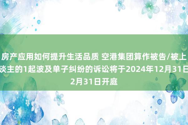 房产应用如何提升生活品质 空港集团算作被告/被上诉东谈主的1起波及单子纠纷的诉讼将于2024年12月31日开庭