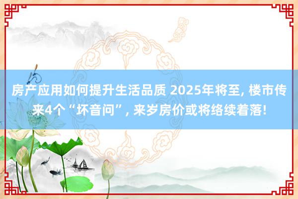 房产应用如何提升生活品质 2025年将至, 楼市传来4个“坏音问”, 来岁房价或将络续着落!