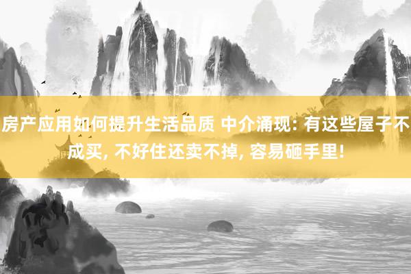 房产应用如何提升生活品质 中介涌现: 有这些屋子不成买, 不好住还卖不掉, 容易砸手里!