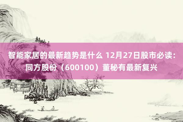 智能家居的最新趋势是什么 12月27日股市必读：同方股份（600100）董秘有最新复兴