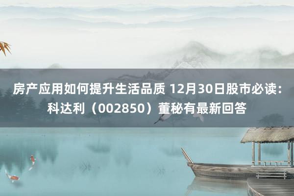 房产应用如何提升生活品质 12月30日股市必读：科达利（002850）董秘有最新回答