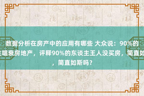 数据分析在房产中的应用有哪些 大众说：90%的东谈主唱衰房地产，评释90%的东谈主王人没买房，简直如斯吗？