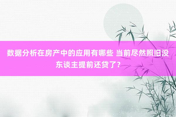 数据分析在房产中的应用有哪些 当前尽然照旧没东谈主提前还贷了？