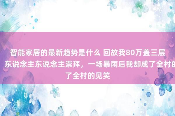 智能家居的最新趋势是什么 回故我80万盖三层别墅，东说念主东说念主崇拜，一场暴雨后我却成了全村的见笑