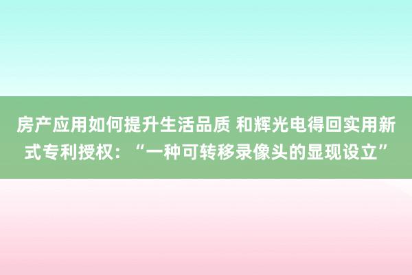 房产应用如何提升生活品质 和辉光电得回实用新式专利授权：“一种可转移录像头的显现设立”