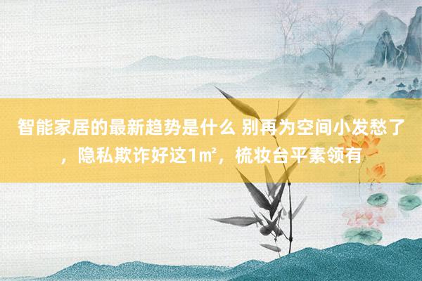 智能家居的最新趋势是什么 别再为空间小发愁了，隐私欺诈好这1㎡，梳妆台平素领有