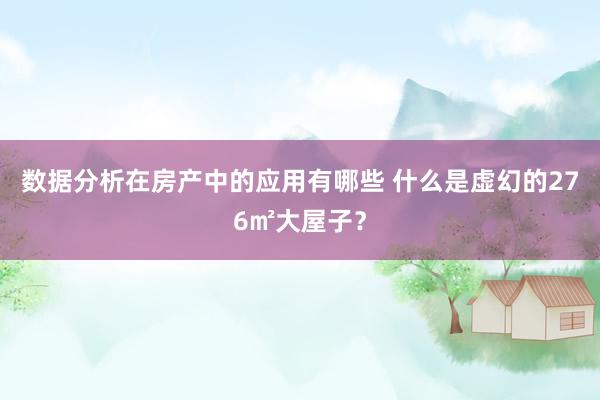 数据分析在房产中的应用有哪些 什么是虚幻的276㎡大屋子？