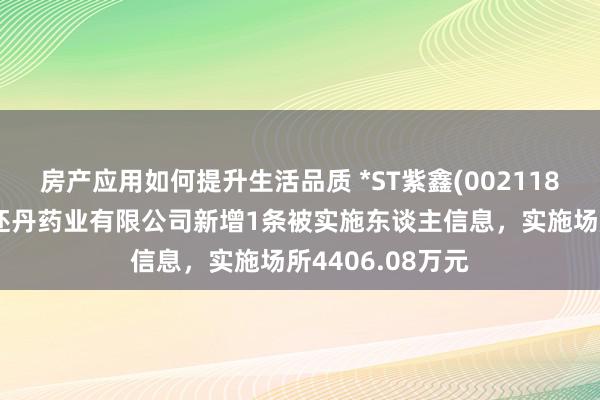 房产应用如何提升生活品质 *ST紫鑫(002118)控股的吉林草还丹药业有限公司新增1条被实施东谈主信息，实施场所4406.08万元