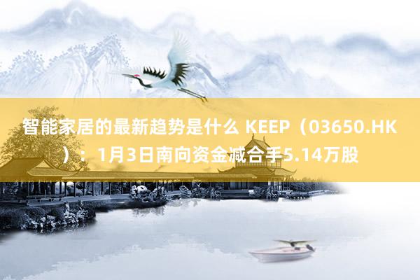 智能家居的最新趋势是什么 KEEP（03650.HK）：1月3日南向资金减合手5.14万股