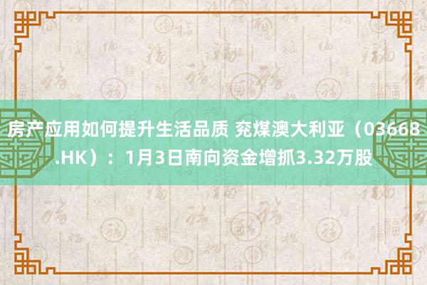 房产应用如何提升生活品质 兖煤澳大利亚（03668.HK）：1月3日南向资金增抓3.32万股