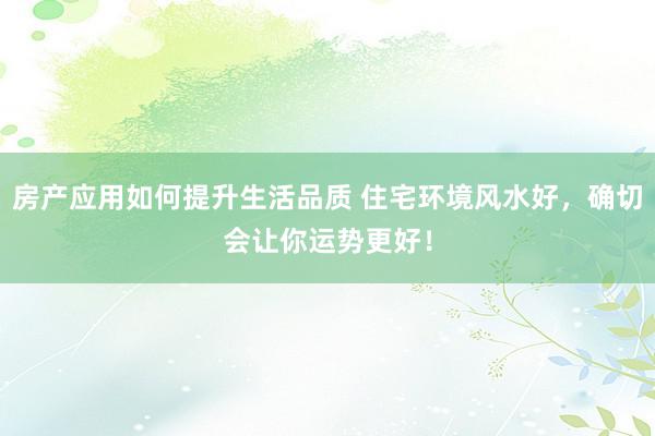 房产应用如何提升生活品质 住宅环境风水好，确切会让你运势更好！