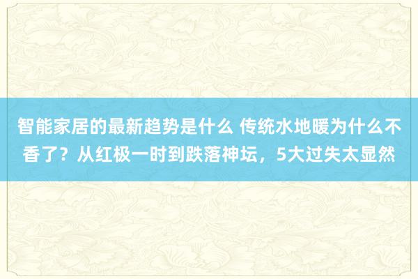 智能家居的最新趋势是什么 传统水地暖为什么不香了？从红极一时到跌落神坛，5大过失太显然