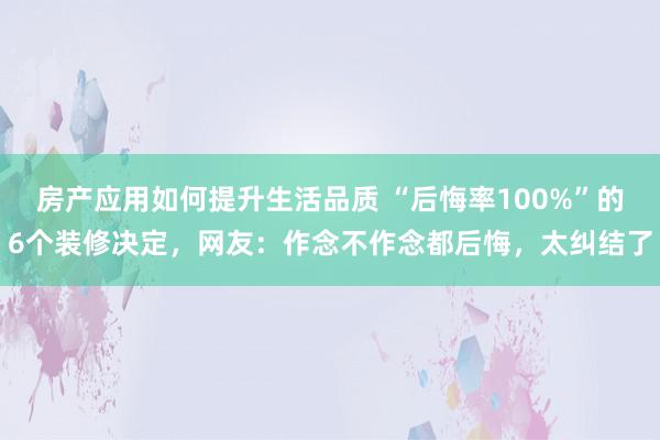 房产应用如何提升生活品质 “后悔率100%”的6个装修决定，网友：作念不作念都后悔，太纠结了