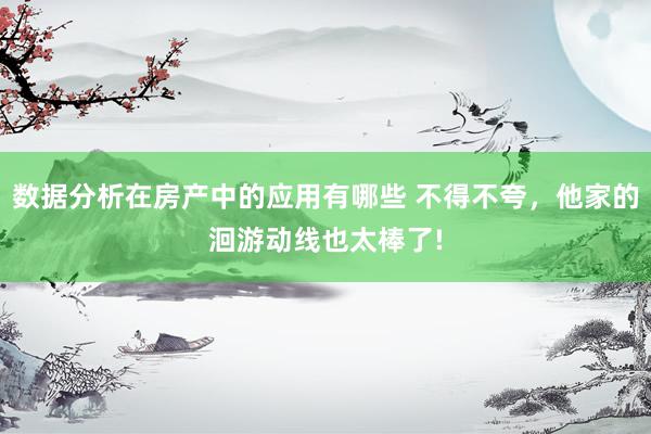 数据分析在房产中的应用有哪些 不得不夸，他家的洄游动线也太棒了!