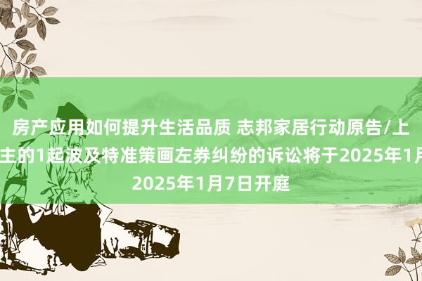 房产应用如何提升生活品质 志邦家居行动原告/上诉东说念主的1起波及特准策画左券纠纷的诉讼将于2025年1月7日开庭