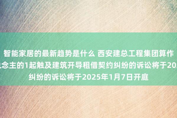 智能家居的最新趋势是什么 西安建总工程集团算作被告/被上诉东说念主的1起触及建筑开导租借契约纠纷的诉讼将于2025年1月7日开庭