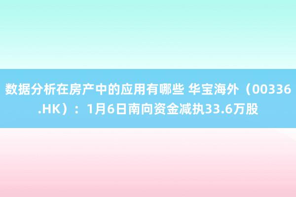 数据分析在房产中的应用有哪些 华宝海外（00336.HK）：1月6日南向资金减执33.6万股