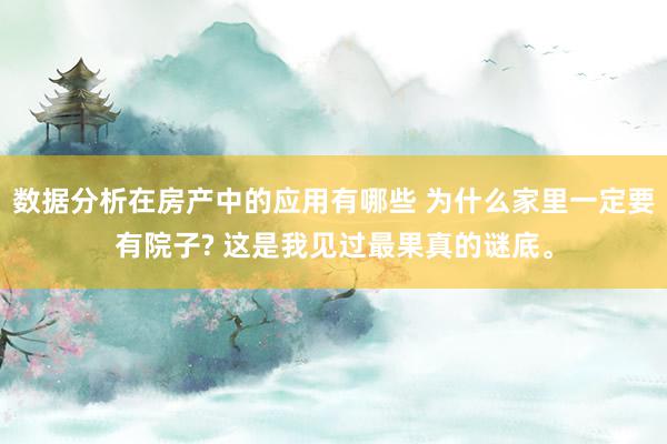 数据分析在房产中的应用有哪些 为什么家里一定要有院子? 这是我见过最果真的谜底。