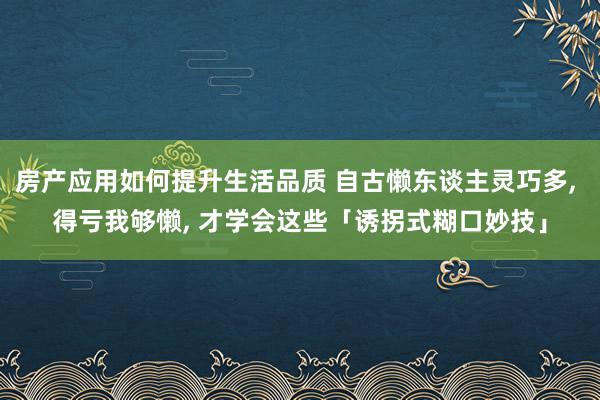 房产应用如何提升生活品质 自古懒东谈主灵巧多, 得亏我够懒, 才学会这些「诱拐式糊口妙技」