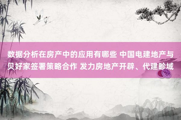 数据分析在房产中的应用有哪些 中国电建地产与贝好家签署策略合作 发力房地产开辟、代建畛域