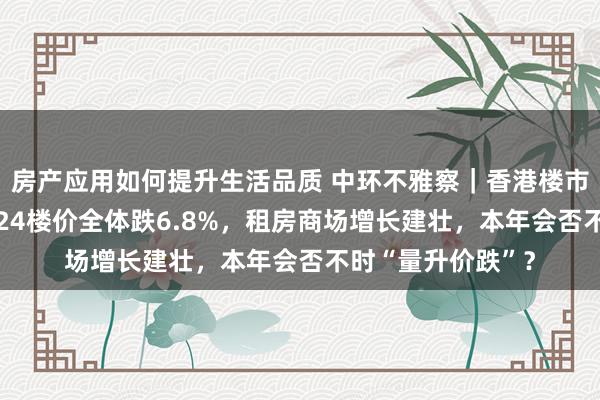 房产应用如何提升生活品质 中环不雅察｜香港楼市纪念与瞻望：2024楼价全体跌6.8%，租房商场增长建壮，本年会否不时“量升价跌”？