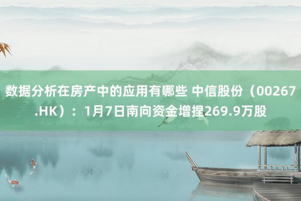 数据分析在房产中的应用有哪些 中信股份（00267.HK）：1月7日南向资金增捏269.9万股