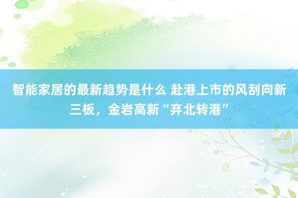 智能家居的最新趋势是什么 赴港上市的风刮向新三板，金岩高新“弃北转港”