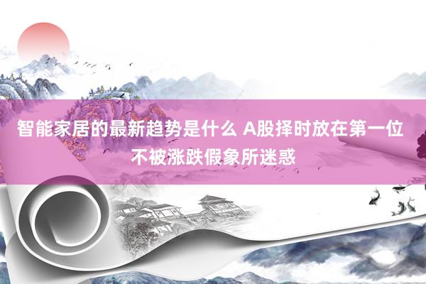 智能家居的最新趋势是什么 A股择时放在第一位 不被涨跌假象所迷惑