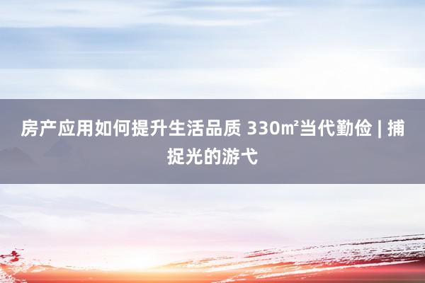 房产应用如何提升生活品质 330㎡当代勤俭 | 捕捉光的游弋