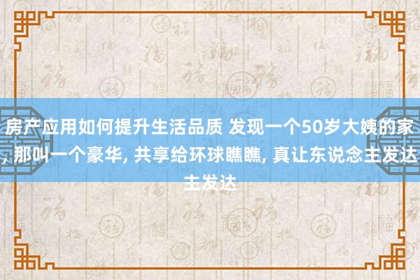 房产应用如何提升生活品质 发现一个50岁大姨的家, 那叫一个豪华, 共享给环球瞧瞧, 真让东说念主发达