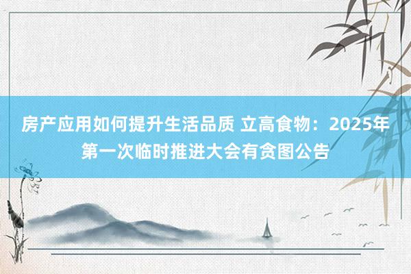 房产应用如何提升生活品质 立高食物：2025年第一次临时推进大会有贪图公告