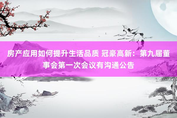 房产应用如何提升生活品质 冠豪高新：第九届董事会第一次会议有沟通公告