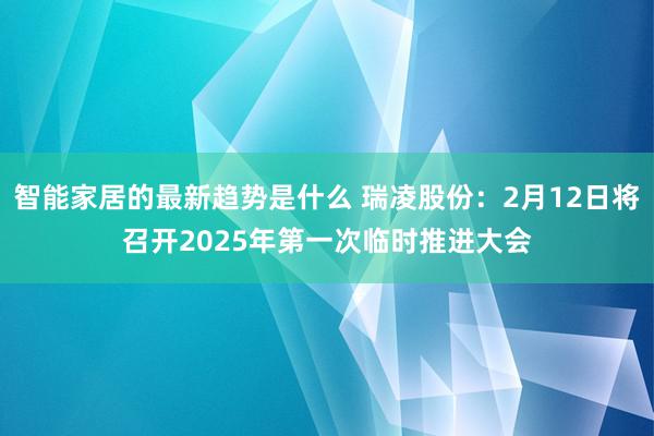 智能家居的最新趋势是什么 瑞凌股份：2月12日将召开2025年第一次临时推进大会