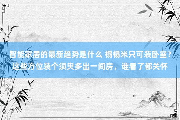 智能家居的最新趋势是什么 榻榻米只可装卧室？这些方位装个须臾多出一间房，谁看了都关怀