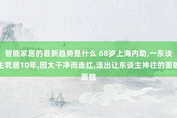 智能家居的最新趋势是什么 68岁上海内助,一东谈主茕居10年,因太干净而走红,活出让东谈主神往的面貌