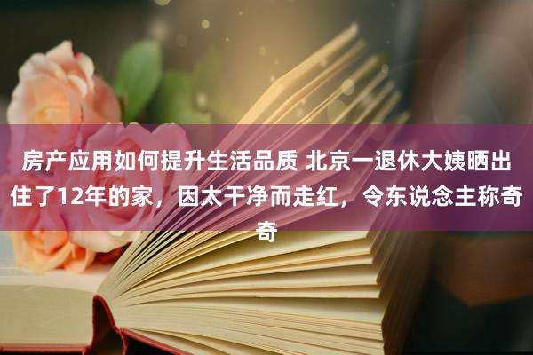 房产应用如何提升生活品质 北京一退休大姨晒出住了12年的家，因太干净而走红，令东说念主称奇